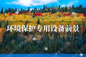 2021年環(huán)境保護(hù)專(zhuān)用設(shè)備發(fā)展前景 環(huán)境保護(hù)專(zhuān)用設(shè)備市場(chǎng)前景預(yù)測(cè)